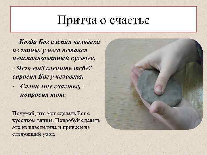 Притча о счастье Когда Бог слепил человека из глины, у него остался неиспользованный кусочек.