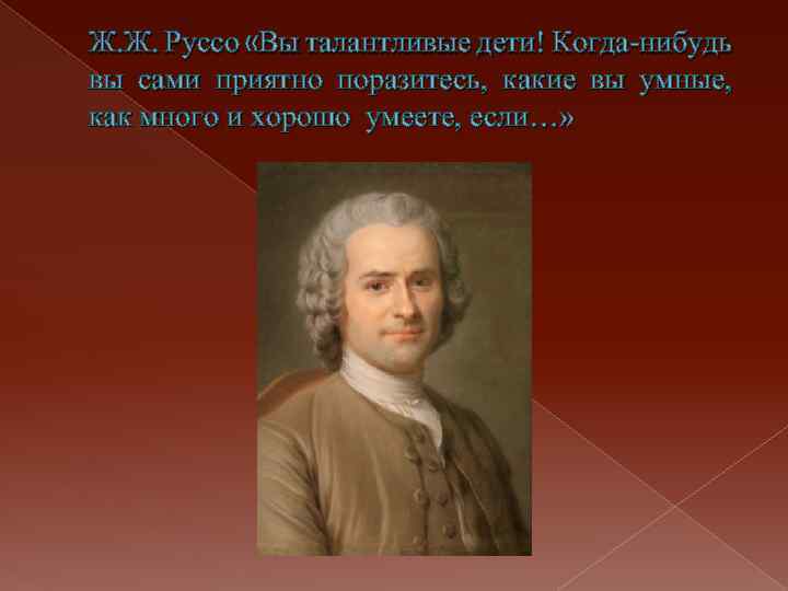 Ж. Ж. Руссо «Вы талантливые дети! Когда-нибудь вы сами приятно поразитесь, какие вы умные,