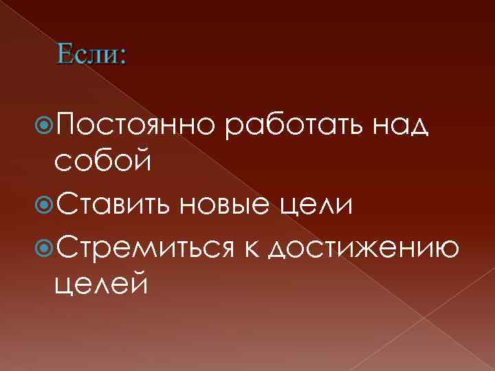 Если: Постоянно работать над собой Ставить новые цели Стремиться к достижению целей 