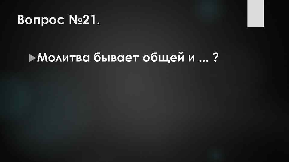 Вопрос № 21. Молитва бывает общей и. . . ? 