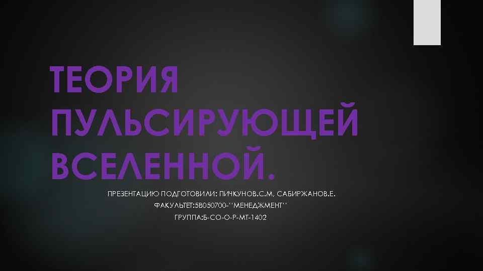 ТЕОРИЯ ПУЛЬСИРУЮЩЕЙ ВСЕЛЕННОЙ. ПРЕЗЕНТАЦИЮ ПОДГОТОВИЛИ: ПИЧКУНОВ. С. М, САБИРЖАНОВ. Е. ФАКУЛЬТЕТ: 5 В 050700