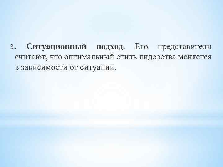 Ситуационный подход. Его представители считают, что оптимальный стиль лидерства меняется в зависимости от ситуации.
