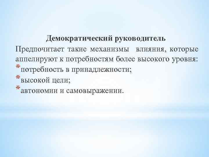 Демократический руководитель Предпочитает такие механизмы влияния, которые аппелируют к потребностям более высокого уровня: *потребность