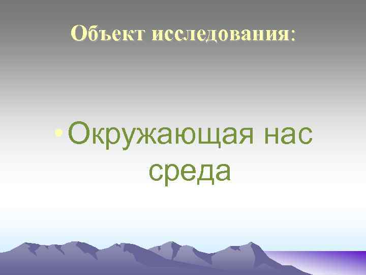 Объект исследования: • Окружающая нас среда 