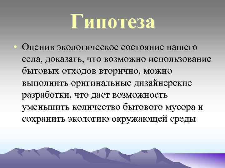 Гипотеза • Оценив экологическое состояние нашего села, доказать, что возможно использование бытовых отходов вторично,