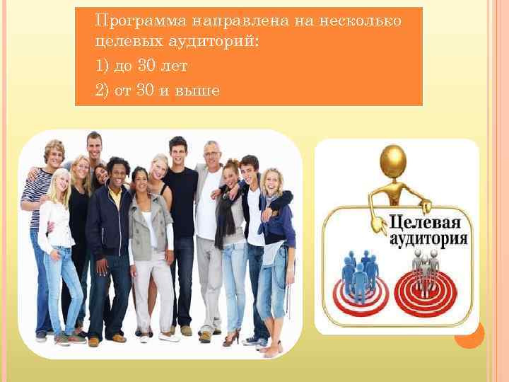 Программа направлена на несколько целевых аудиторий: 1) до 30 лет 2) от 30 и
