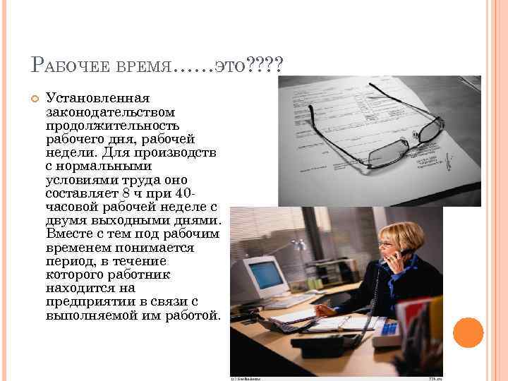 РАБОЧЕЕ ВРЕМЯ……ЭТО? ? Установленная законодательством продолжительность рабочего дня, рабочей недели. Для производств с нормальными