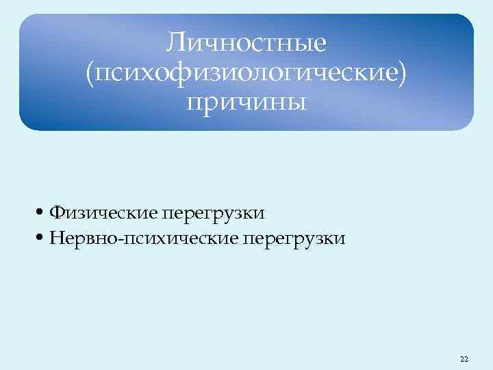 Личностные (психофизиологические) причины • Физические перегрузки • Нервно-психические перегрузки 22 