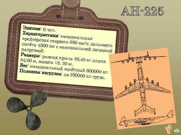 АН-225 Экипаж: 6 че л. Характеристи ки: максимал ьная крейсерская скорость 850 км/ч; дальнос