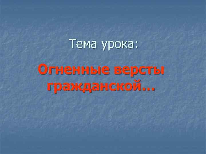 Тема урока: Огненные версты гражданской… 