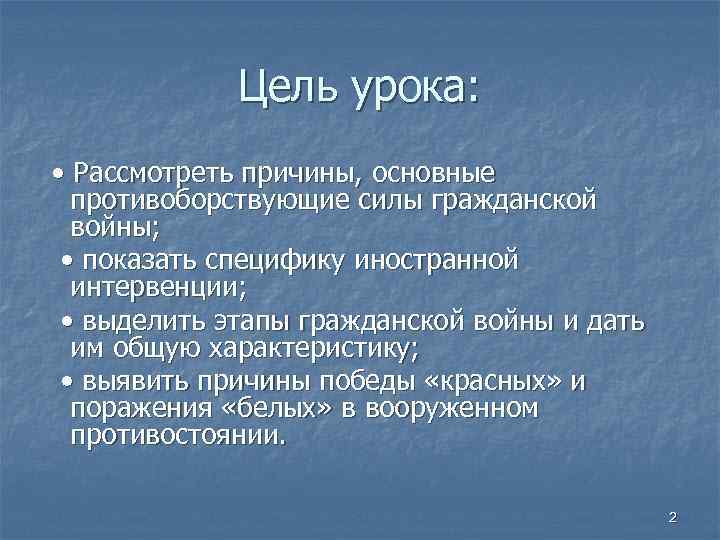 Цель урока: • Рассмотреть причины, основные противоборствующие силы гражданской войны; • показать специфику иностранной