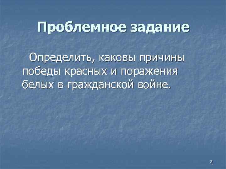 Проблемное задание Определить, каковы причины победы красных и поражения белых в гражданской войне. 3