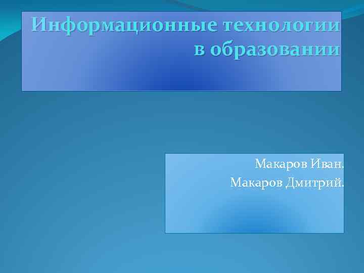 Информационные технологии в образовании Макаров Иван. Макаров Дмитрий. 