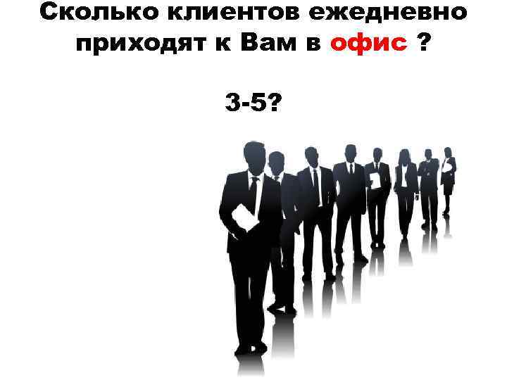 Сколько клиентов ежедневно приходят к Вам в офис ? 3 -5? 