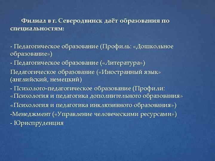 Филиал в г. Северодвинск даёт образования по специальностям: - Педагогическое образование (Профиль: «Дошкольное образование»