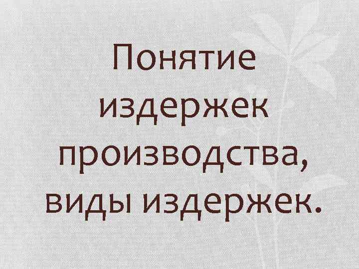 Понятие издержек производства, виды издержек. 