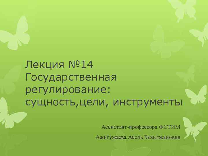 Лекция № 14 Государственная регулирование: сущность, цели, инструменты Ассистент-профессора ФСТИМ Ажигужаева Асель Бахытжановна 