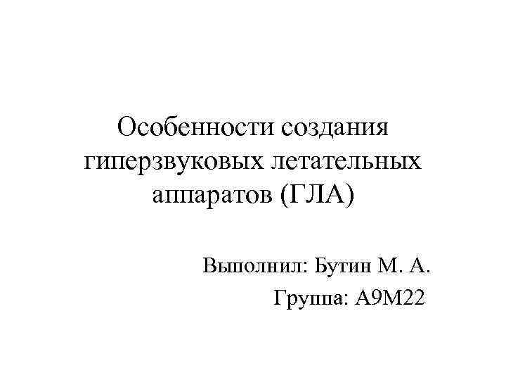 Особенности создания гиперзвуковых летательных аппаратов (ГЛА) Выполнил: Бутин М. А. Группа: А 9 М