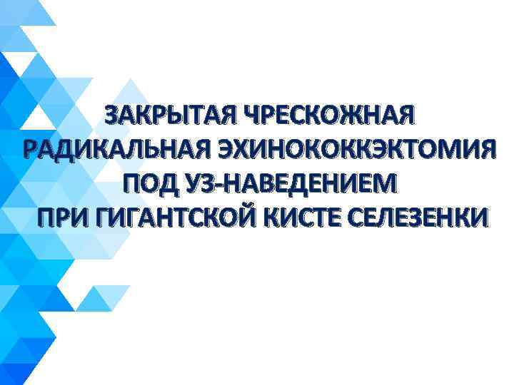 ЗАКРЫТАЯ ЧРЕСКОЖНАЯ РАДИКАЛЬНАЯ ЭХИНОКОККЭКТОМИЯ ПОД УЗ-НАВЕДЕНИЕМ ПРИ ГИГАНТСКОЙ КИСТЕ СЕЛЕЗЕНКИ 