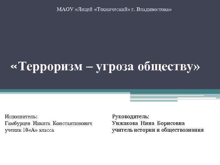 МАОУ «Лицей «Технический» г. Владивостока» «Терроризм – угроза обществу» Исполнитель: Руководитель: Гамбурцев Никита Константинович