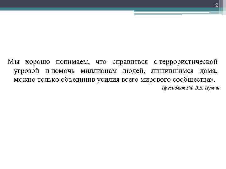 2 Мы хорошо понимаем, что справиться с террористической угрозой и помочь миллионам людей, лишившимся