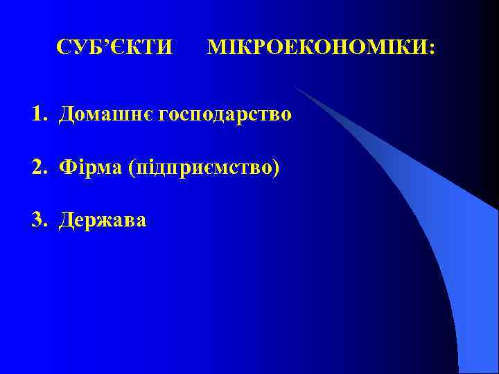 СУБ’ЄКТИ МІКРОЕКОНОМІКИ: 1. Домашнє господарство 2. Фірма (підприємство) 3. Держава 