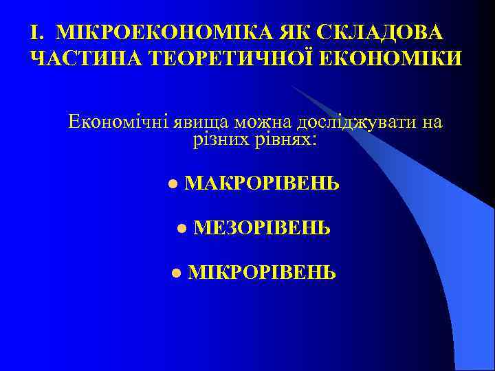 І. МІКРОЕКОНОМІКА ЯК СКЛАДОВА ЧАСТИНА ТЕОРЕТИЧНОЇ ЕКОНОМІКИ Економічні явища можна досліджувати на різних рівнях: