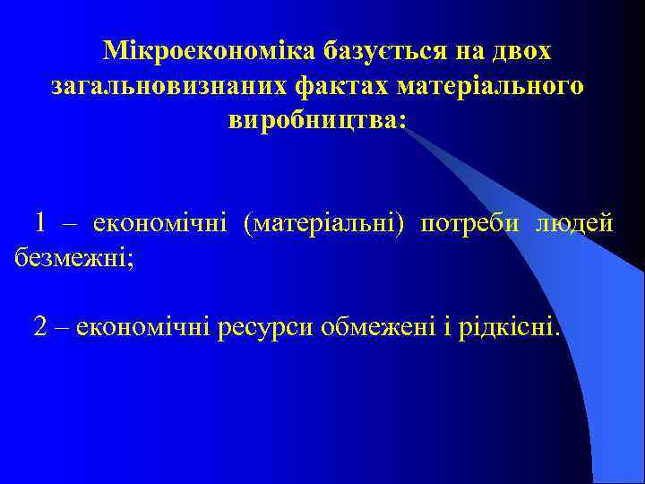 Мікроекономіка базується на двох загальновизнаних фактах матеріального виробництва: 1 – економічні (матеріальні) потреби людей