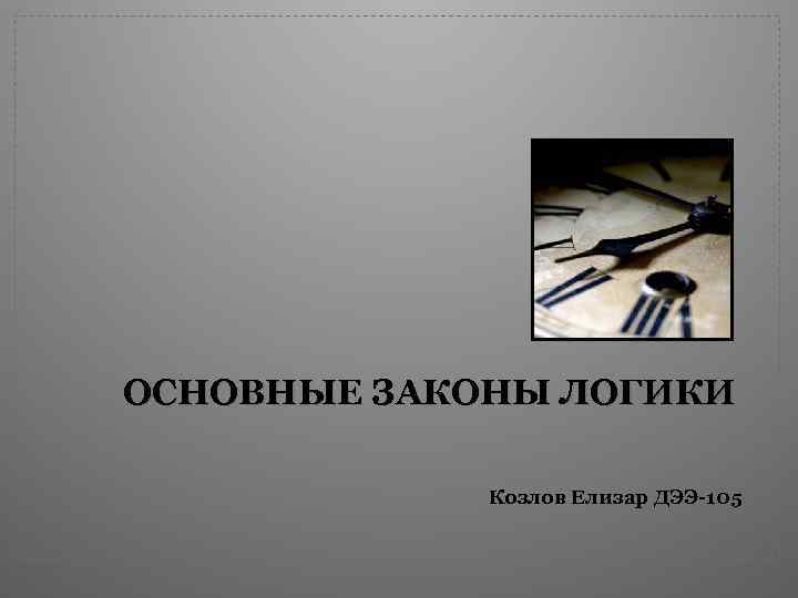 ОСНОВНЫЕ ЗАКОНЫ ЛОГИКИ Козлов Елизар ДЭЭ 105 