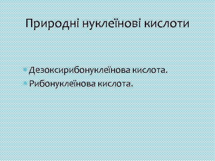 Природні нуклеїнові кислоти Дезоксирибонуклеїнова кислота. Рибонуклеїнова кислота. 