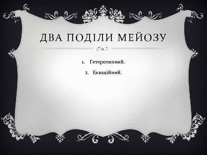 ДВА ПОДІЛИ МЕЙОЗУ 1. Гетеротипний. 2. Екваційний. 