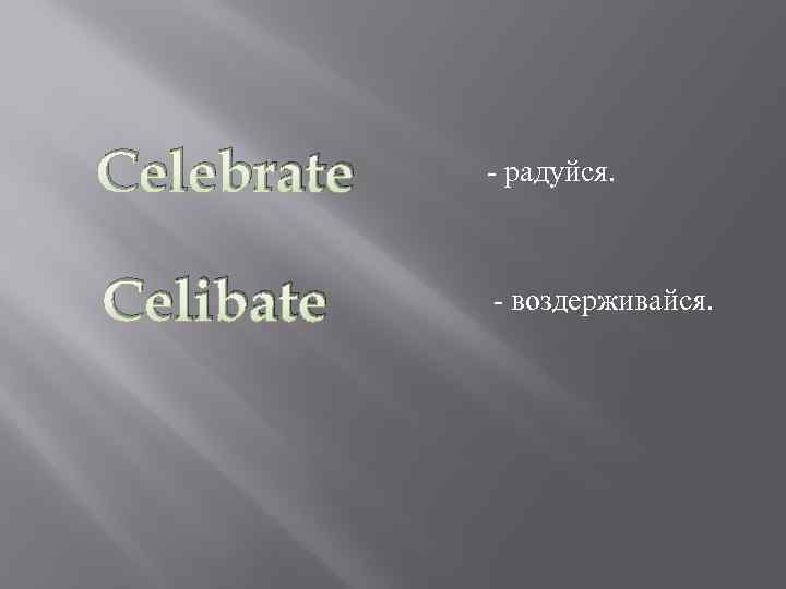 Celebrate - радуйся. Celibate - воздерживайся. 