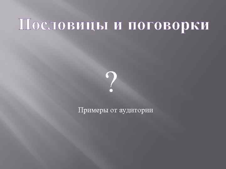 Пословицы и поговорки ? Примеры от аудитории 
