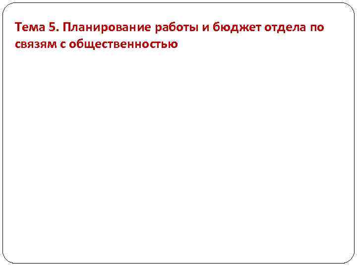 Тема 5. Планирование работы и бюджет отдела по связям с общественностью 