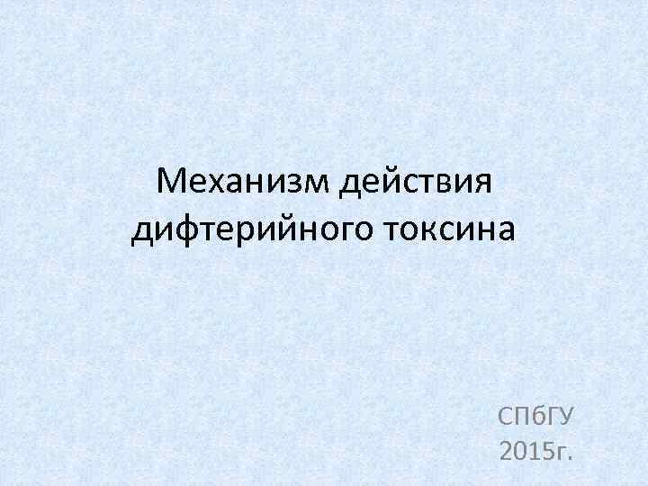 Механизм действия дифтерийного токсина СПб. ГУ 2015 г. 