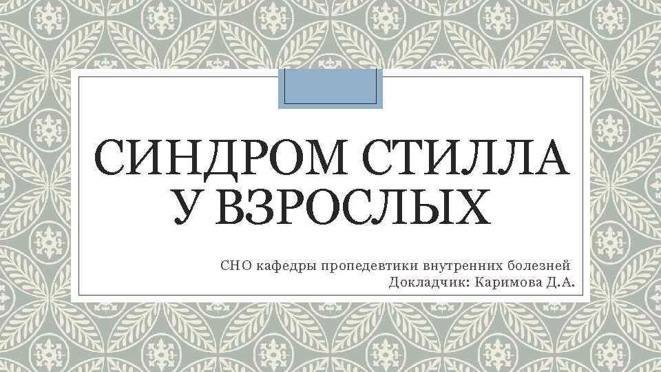 СИНДРОМ СТИЛЛА У ВЗРОСЛЫХ СНО кафедры пропедевтики внутренних болезней Докладчик: Каримова Д. А. 