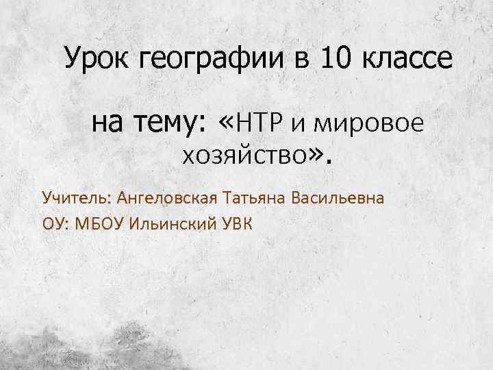 Урок географии в 10 классе на тему: «НТР и мировое хозяйство» . Учитель: Ангеловская