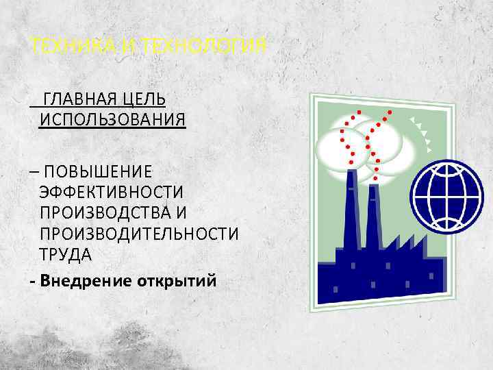 ТЕХНИКА И ТЕХНОЛОГИЯ ГЛАВНАЯ ЦЕЛЬ ИСПОЛЬЗОВАНИЯ – ПОВЫШЕНИЕ ЭФФЕКТИВНОСТИ ПРОИЗВОДСТВА И ПРОИЗВОДИТЕЛЬНОСТИ ТРУДА -