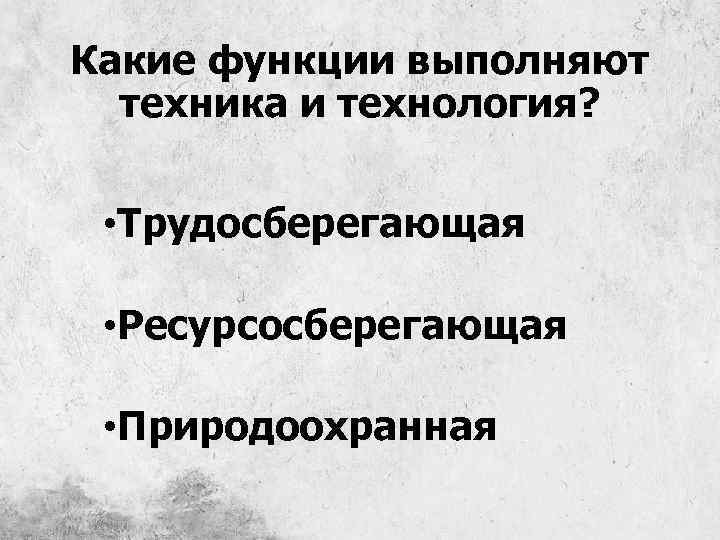 Какие функции выполняют техника и технология? • Трудосберегающая • Ресурсосберегающая • Природоохранная 