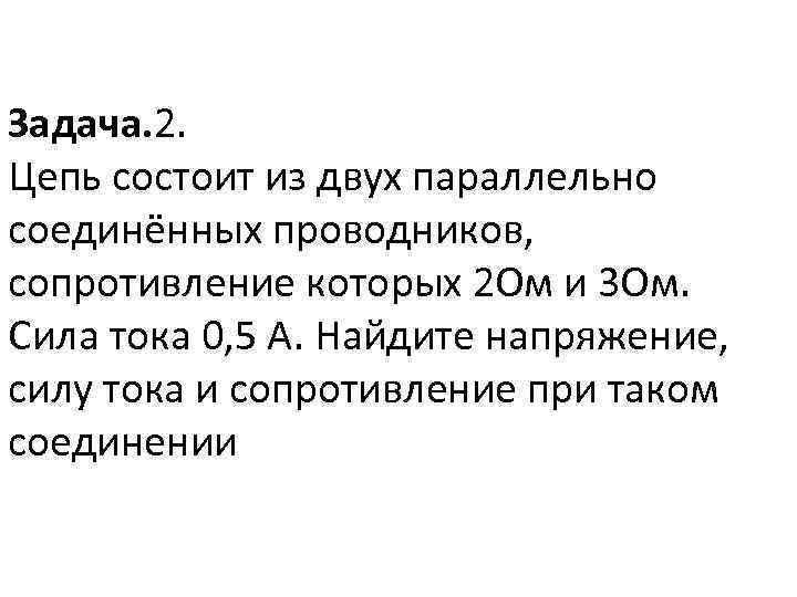 Задача. 2. Цепь состоит из двух параллельно соединённых проводников, сопротивление которых 2 Ом и