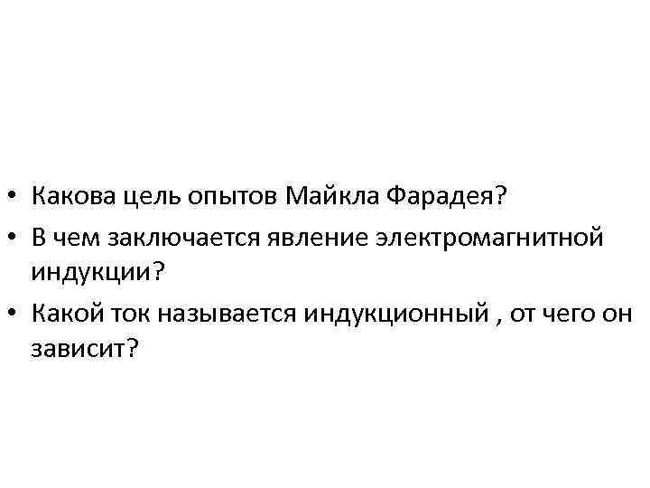  • Какова цель опытов Майкла Фарадея? • В чем заключается явление электромагнитной индукции?