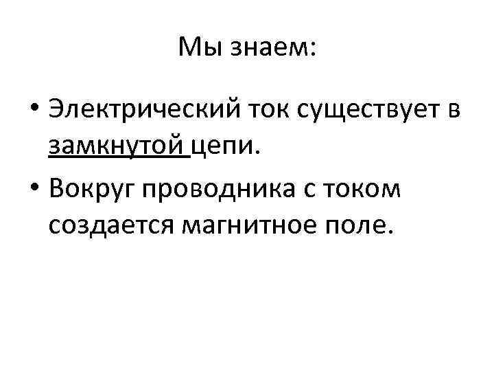 Мы знаем: • Электрический ток существует в замкнутой цепи. • Вокруг проводника с током