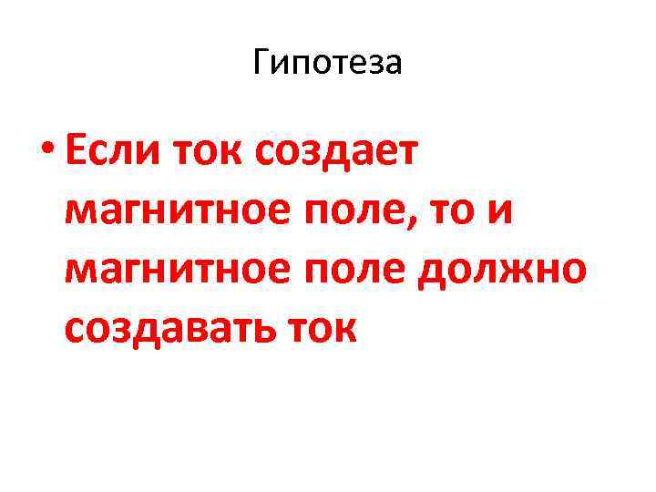 Гипотеза • Если ток создает магнитное поле, то и магнитное поле должно создавать ток