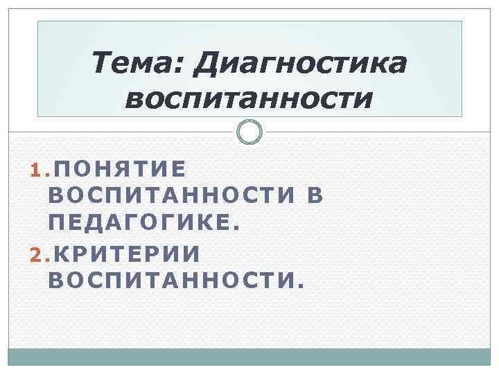 Тема: Диагностика воспитанности 1. ПОНЯТИЕ ВОСПИТАННОСТИ В ПЕДАГОГИКЕ. 2. КРИТЕРИИ ВОСПИТАННОСТИ. 