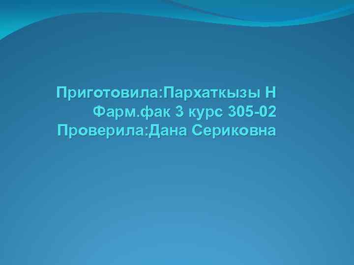 Приготовила: Пархаткызы Н Фарм. фак 3 курс 305 -02 Проверила: Дана Сериковна 