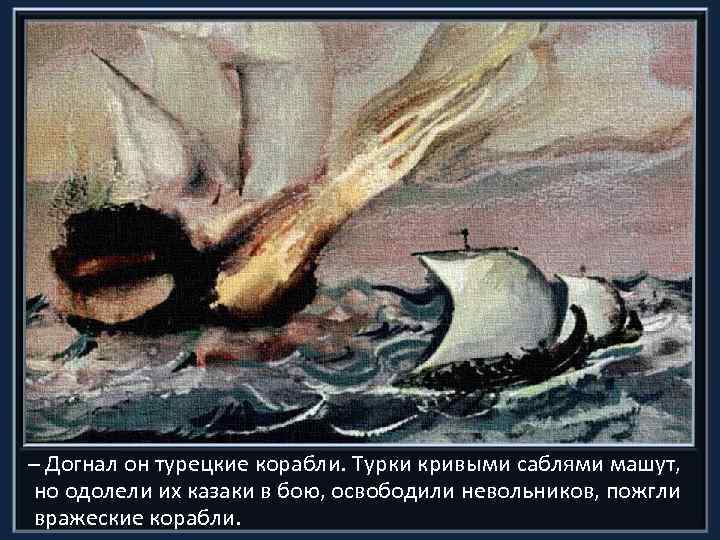  Догнал он турецкие корабли. Турки кривыми саблями машут, но одолели их казаки в