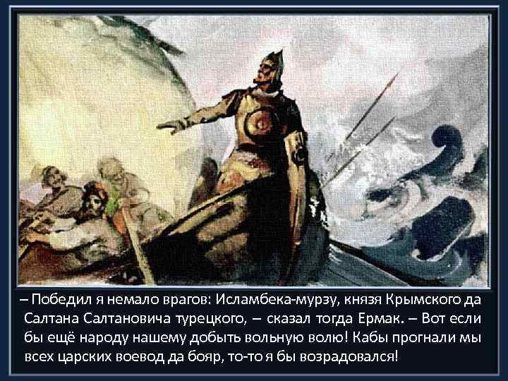  Победил я немало врагов: Исламбека-мурзу, князя Крымского да Салтановича турецкого, сказал тогда Ермак.