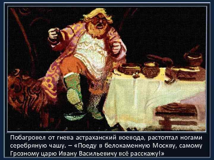 Побагровел от гнева астраханский воевода, растоптал ногами серебряную чашу. – «Поеду в белокаменную Москву,