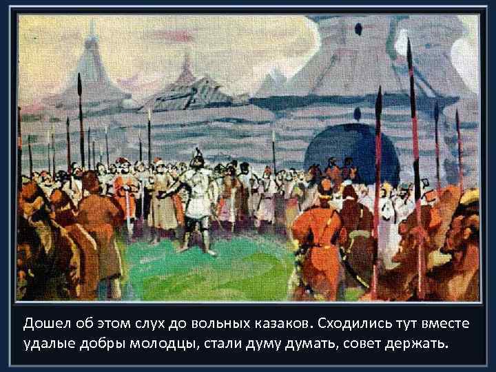 Дошел об этом слух до вольных казаков. Сходились тут вместе удалые добры молодцы, стали