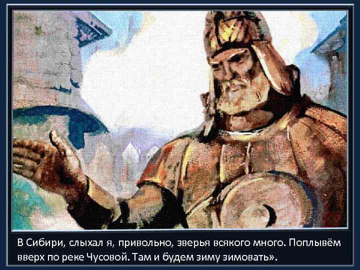 В Сибири, слыхал я, привольно, зверья всякого много. Поплывём вверх по реке Чусовой. Там